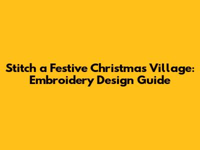 Stitch a Festive Christmas Village: Embroidery Design Guide