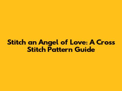 Stitch an Angel of Love: A Cross Stitch Pattern Guide