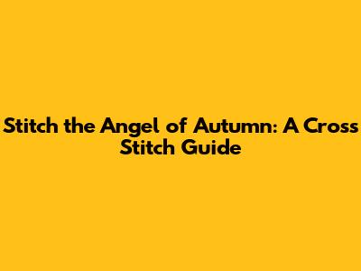 Stitch the Angel of Autumn: A Cross Stitch Guide