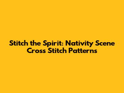 Stitch the Spirit: Nativity Scene Cross Stitch Patterns