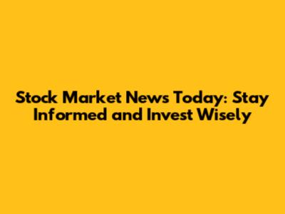 Stock Market News Today: Stay Informed and Invest Wisely