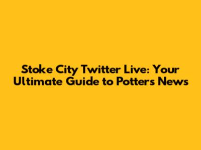 Stoke City Twitter Live: Your Ultimate Guide to Potters News