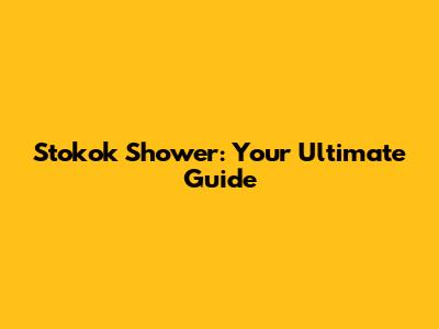 Stokok Shower: Your Ultimate Guide