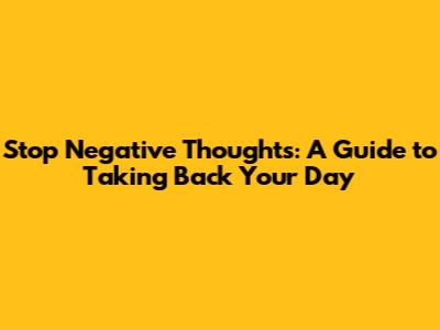 Stop Negative Thoughts: A Guide to Taking Back Your Day