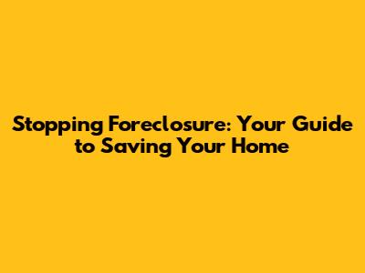 Stopping Foreclosure: Your Guide to Saving Your Home