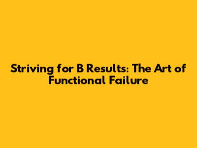 Striving for 'B' Results: The Art of Functional Failure