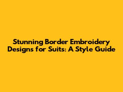 Stunning Border Embroidery Designs for Suits: A Style Guide
