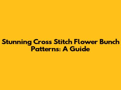 Stunning Cross Stitch Flower Bunch Patterns: A Guide