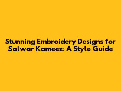 Stunning Embroidery Designs for Salwar Kameez: A Style Guide