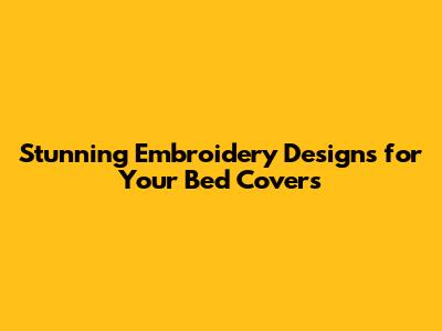 Stunning Embroidery Designs for Your Bed Covers