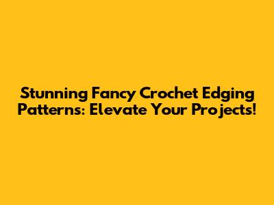 Stunning Fancy Crochet Edging Patterns: Elevate Your Projects!