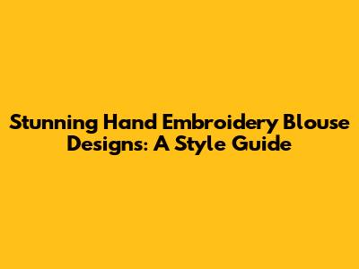 Stunning Hand Embroidery Blouse Designs: A Style Guide