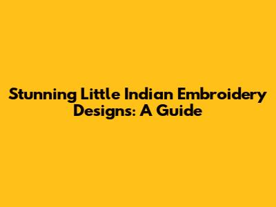 Stunning Little Indian Embroidery Designs: A Guide