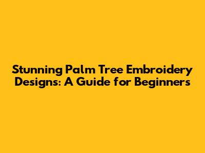 Stunning Palm Tree Embroidery Designs: A Guide for Beginners