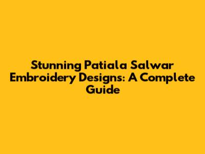 Stunning Patiala Salwar Embroidery Designs: A Complete Guide
