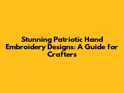 Stunning Patriotic Hand Embroidery Designs: A Guide for Crafters