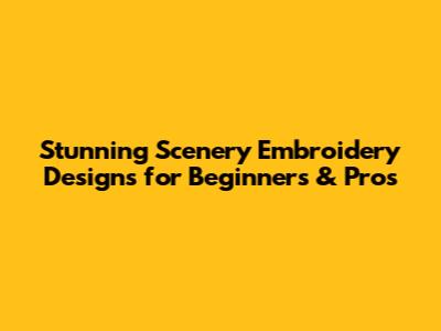 Stunning Scenery Embroidery Designs for Beginners & Pros