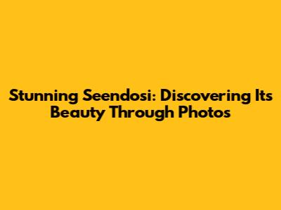 Stunning Seendosi: Discovering Its Beauty Through Photos