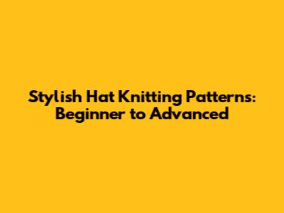 Stylish Hat Knitting Patterns: Beginner to Advanced