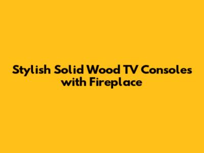 Stylish Solid Wood TV Consoles with Fireplace