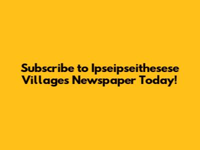 Subscribe to Ipseipseithesese Villages Newspaper Today!