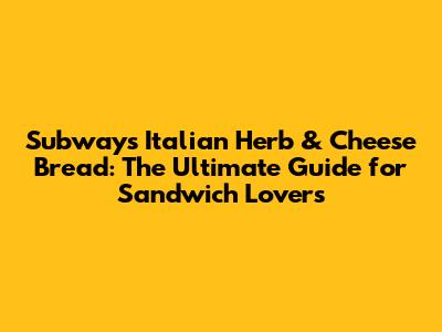Subway's Italian Herb & Cheese Bread: The Ultimate Guide for Sandwich Lovers