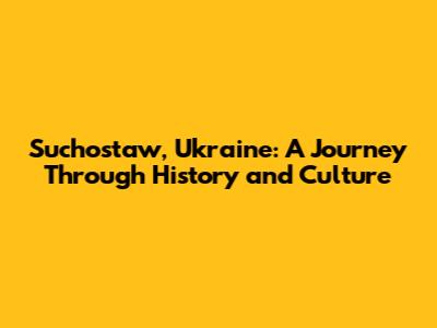 Suchostaw, Ukraine: A Journey Through History and Culture