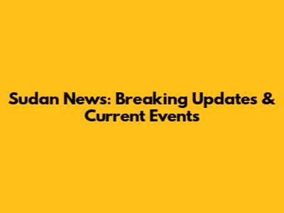 Sudan News: Breaking Updates & Current Events