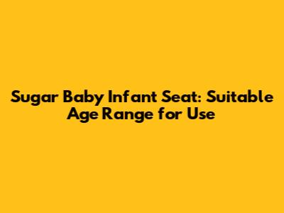 Sugar Baby Infant Seat: Suitable Age Range for Use