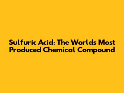 Sulfuric Acid: The World's Most Produced Chemical Compound