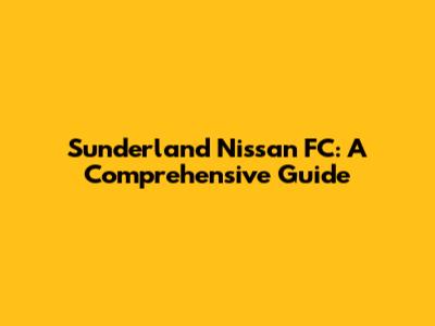 Sunderland Nissan FC: A Comprehensive Guide