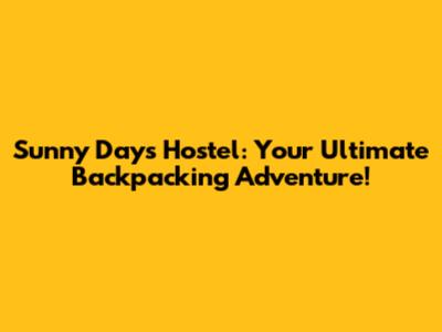 Sunny Days Hostel: Your Ultimate Backpacking Adventure!