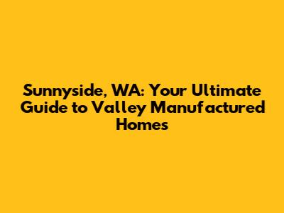 Sunnyside, WA: Your Ultimate Guide to Valley Manufactured Homes