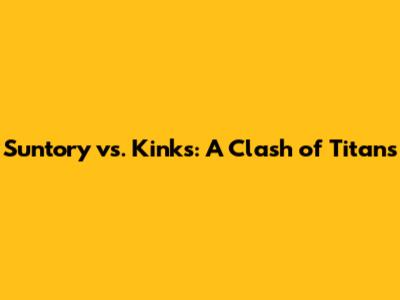 Suntory vs. Kinks: A Clash of Titans