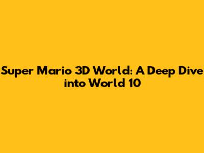 Super Mario 3D World: A Deep Dive into World 10