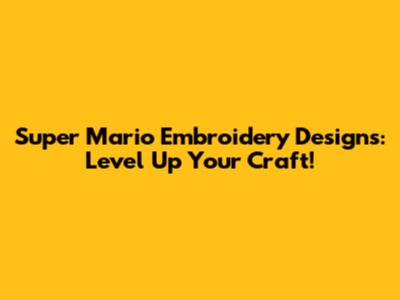 Super Mario Embroidery Designs: Level Up Your Craft!