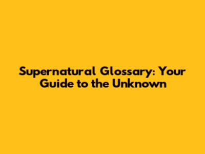 Supernatural Glossary: Your Guide to the Unknown