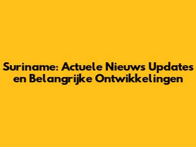 Suriname: Actuele Nieuws Updates en Belangrijke Ontwikkelingen