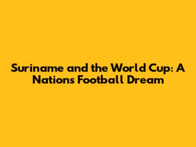 Suriname and the World Cup: A Nation's Football Dream