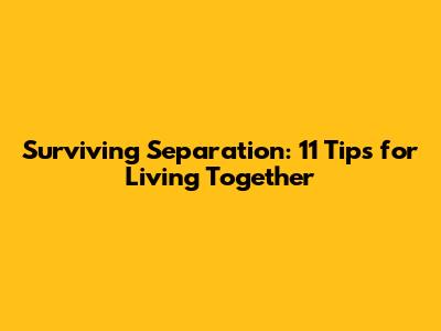 Surviving Separation: 11 Tips for Living Together