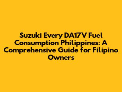 Suzuki Every DA17V Fuel Consumption Philippines: A Comprehensive Guide for Filipino Owners