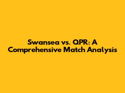 Swansea vs. QPR: A Comprehensive Match Analysis