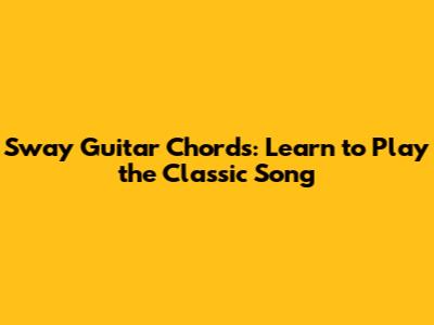 Sway Guitar Chords: Learn to Play the Classic Song