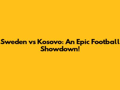 Sweden vs Kosovo: An Epic Football Showdown!
