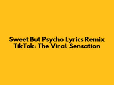 Sweet But Psycho Lyrics Remix TikTok: The Viral Sensation