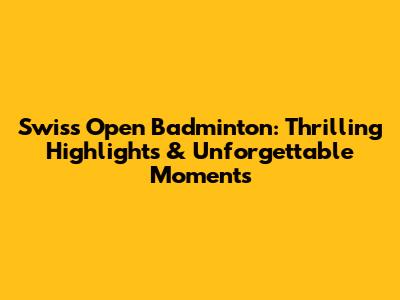 Swiss Open Badminton: Thrilling Highlights & Unforgettable Moments