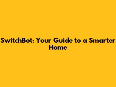 SwitchBot: Your Guide to a Smarter Home