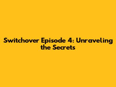 Switchover Episode 4: Unraveling the Secrets