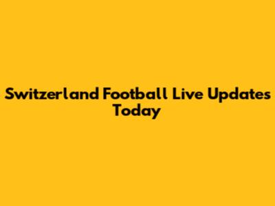 Switzerland Football Live Updates Today