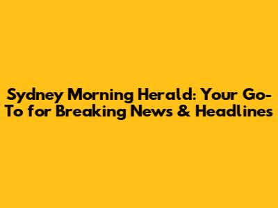 Sydney Morning Herald: Your Go-To for Breaking News & Headlines